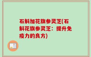 石斛加花旗参灵芝(石斛花旗参灵芝：提升免疫力的良方)