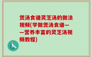 煲汤食谱灵芝汤的做法视频(学做煲汤食谱——营养丰富的灵芝汤视频教程)