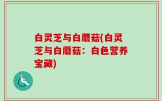 白灵芝与白蘑菇(白灵芝与白蘑菇：白色营养宝藏)