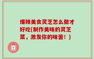 爆辣美食灵芝怎么做才好吃(制作美味的灵芝菜，激发你的味蕾！)
