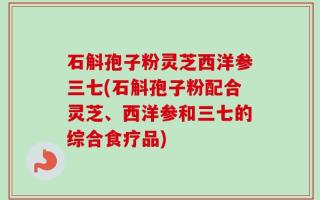 石斛孢子粉灵芝西洋参三七(石斛孢子粉配合灵芝、西洋参和三七的综合食疗品)