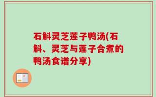 石斛灵芝莲子鸭汤(石斛、灵芝与莲子合煮的鸭汤食谱分享)