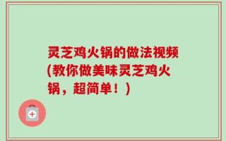 灵芝鸡火锅的做法视频(教你做美味灵芝鸡火锅，超简单！)