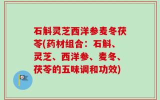石斛灵芝西洋参麦冬茯苓(药材组合：石斛、灵芝、西洋参、麦冬、茯苓的五味调和功效)