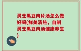 灵芝黑豆肉片汤怎么做好喝(鲜美清热，自制灵芝黑豆肉汤健康养生)