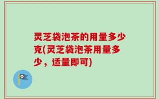 灵芝袋泡茶的用量多少克(灵芝袋泡茶用量多少，适量即可)