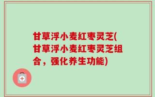 甘草浮小麦红枣灵芝(甘草浮小麦红枣灵芝组合，强化养生功能)