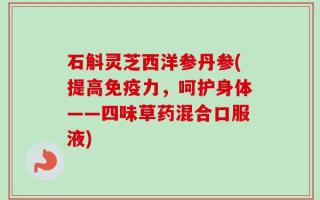 石斛灵芝西洋参丹参(提高免疫力，呵护身体——四味草药混合口服液)