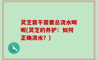 灵芝需不需要总浇水喝呢(灵芝的养护：如何正确浇水？)
