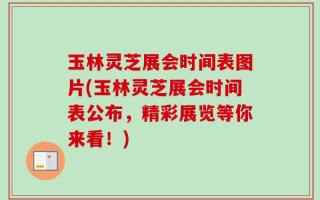 玉林灵芝展会时间表图片(玉林灵芝展会时间表公布，精彩展览等你来看！)
