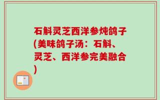 石斛灵芝西洋参炖鸽子(美味鸽子汤：石斛、灵芝、西洋参完美融合)