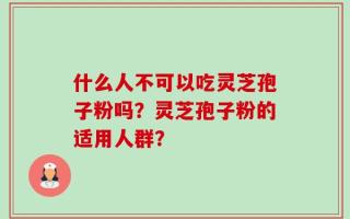 什么人不可以吃灵芝孢子粉吗？灵芝孢子粉的适用人群？