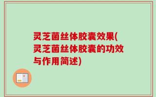 灵芝菌丝体胶囊效果(灵芝菌丝体胶囊的功效与作用简述)