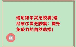 瑞尼维尔灵芝胶囊(瑞尼维尔灵芝胶囊：提升免疫力的自然选择)