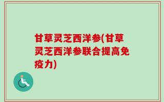 甘草灵芝西洋参(甘草灵芝西洋参联合提高免疫力)