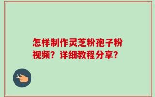 怎样制作灵芝粉孢子粉视频？详细教程分享？