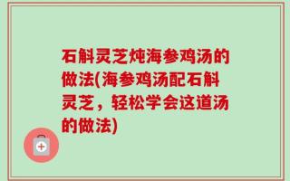 石斛灵芝炖海参鸡汤的做法(海参鸡汤配石斛灵芝，轻松学会这道汤的做法)