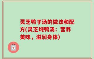 灵芝鸭子汤的做法和配方(灵芝炖鸭汤：营养美味，滋润身体)