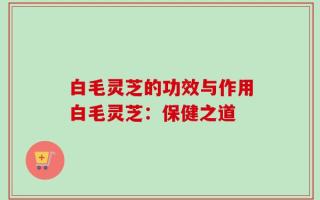白毛灵芝的功效与作用白毛灵芝：保健之道