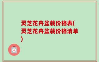 灵芝花卉盆栽价格表(灵芝花卉盆栽价格清单)