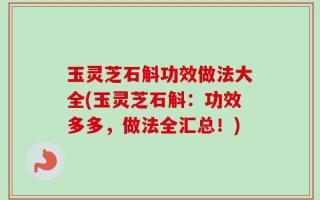 玉灵芝石斛功效做法大全(玉灵芝石斛：功效多多，做法全汇总！)