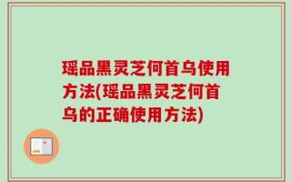 瑶品黑灵芝何首乌使用方法(瑶品黑灵芝何首乌的正确使用方法)