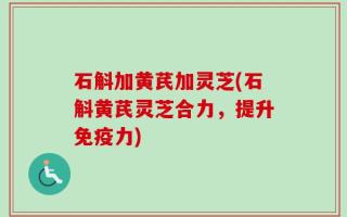 石斛加黄芪加灵芝(石斛黄芪灵芝合力，提升免疫力)
