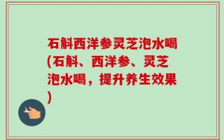 石斛西洋参灵芝泡水喝(石斛、西洋参、灵芝泡水喝，提升养生效果)