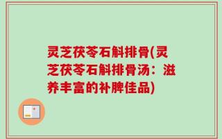 灵芝茯苓石斛排骨(灵芝茯苓石斛排骨汤：滋养丰富的补脾佳品)