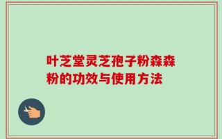 叶芝堂灵芝孢子粉森森粉的功效与使用方法