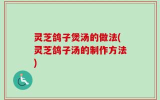 灵芝鸽子煲汤的做法(灵芝鸽子汤的制作方法)