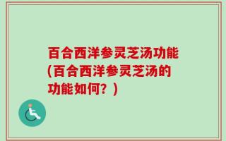 百合西洋参灵芝汤功能(百合西洋参灵芝汤的功能如何？)