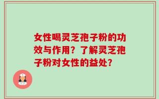 女性喝灵芝孢子粉的功效与作用？了解灵芝孢子粉对女性的益处？