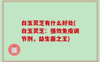 白玉灵芝有什么好处(白玉灵芝：强效免疫调节剂，益生菌之王)