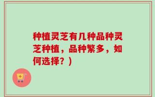 种植灵芝有几种品种灵芝种植，品种繁多，如何选择？)