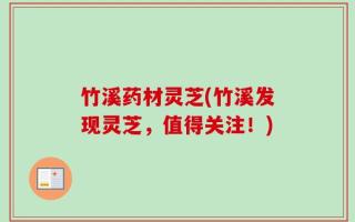 竹溪药材灵芝(竹溪发现灵芝，值得关注！)