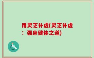 用灵芝补虚(灵芝补虚：强身健体之道)