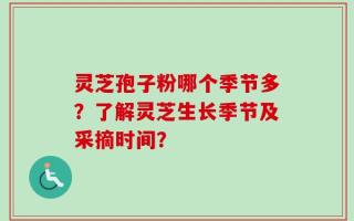 灵芝孢子粉哪个季节多？了解灵芝生长季节及采摘时间？