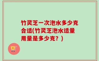 竹灵芝一次泡水多少克合适(竹灵芝泡水适量用量是多少克？)