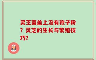 灵芝菌盖上没有孢子粉？灵芝的生长与繁殖技巧？