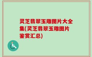 灵芝翡翠玉雕图片大全集(灵芝翡翠玉雕图片鉴赏汇总)