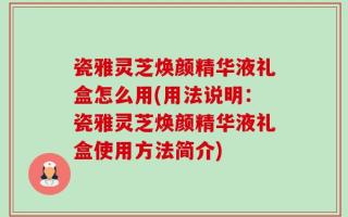 瓷雅灵芝焕颜精华液礼盒怎么用(用法说明：瓷雅灵芝焕颜精华液礼盒使用方法简介)