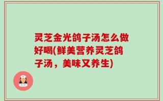 灵芝金光鸽子汤怎么做好喝(鲜美营养灵芝鸽子汤，美味又养生)