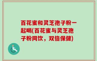 百花蜜和灵芝孢子粉一起喝(百花蜜与灵芝孢子粉同饮，双倍保健)