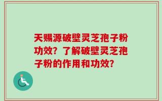 天赐源破壁灵芝孢子粉功效？了解破壁灵芝孢子粉的作用和功效？