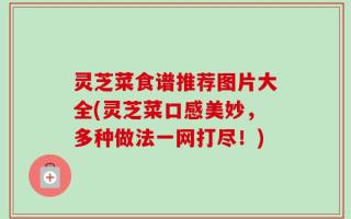 灵芝菜食谱推荐图片大全(灵芝菜口感美妙，多种做法一网打尽！)