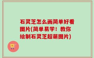 石灵芝怎么画简单好看图片(简单易学！教你绘制石灵芝超萌图片)