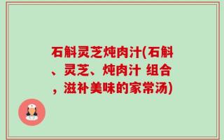 石斛灵芝炖肉汁(石斛、灵芝、炖肉汁 组合，滋补美味的家常汤)