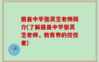 眉县中学张灵芝老师简介(了解眉县中学张灵芝老师，教育界的佼佼者)
