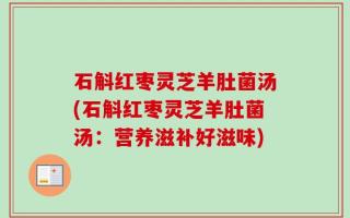 石斛红枣灵芝羊肚菌汤(石斛红枣灵芝羊肚菌汤：营养滋补好滋味)